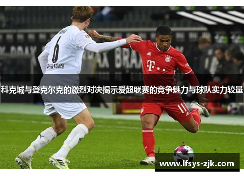 科克城与登克尔克的激烈对决揭示爱超联赛的竞争魅力与球队实力较量