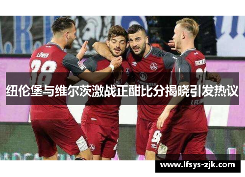 纽伦堡与维尔茨激战正酣比分揭晓引发热议